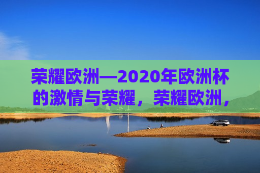 荣耀欧洲—2020年欧洲杯的 *** 与荣耀，荣耀欧洲， *** 与荣耀的2020年欧洲杯，荣耀欧洲， *** 与荣耀闪耀2020年欧洲杯