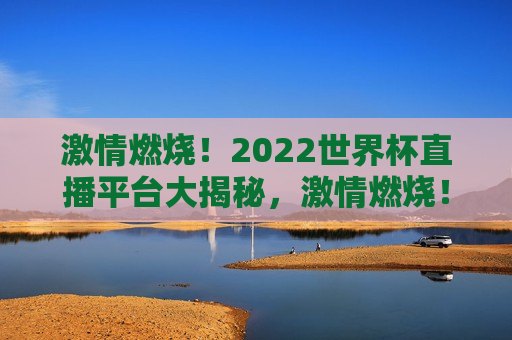  *** 燃烧！2022世界杯直播平台大揭秘， *** 燃烧！揭秘2022世界杯直播平台， *** 燃烧！观看世界杯直播的平台选择