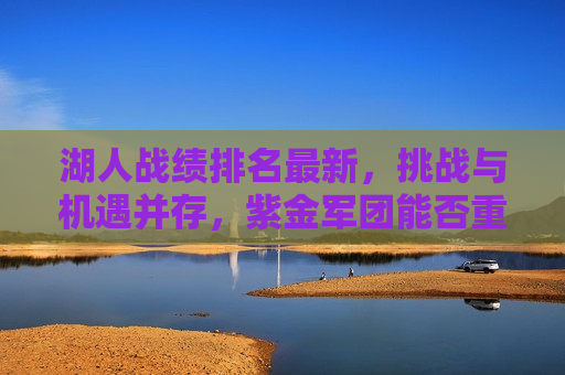 湖人战绩排名最新，挑战与机遇并存，紫金军团能否重回巅峰？，湖人战绩排名波动，紫金军团能否再次崛起？，湖人战绩排名波动，重回巅峰之路的挑战与机遇