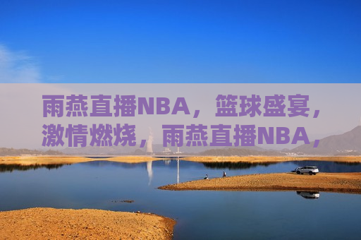 雨燕直播NBA，篮球盛宴， *** 燃烧，雨燕直播NBA，篮球盛宴， *** 澎湃，雨燕直播NBA，篮球盛宴， *** 澎湃之夜