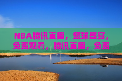 NBA腾讯直播，篮球盛宴，免费观看，腾讯直播，免费观看NBA篮球盛宴，腾讯直播，免费观看NBA篮球盛宴
