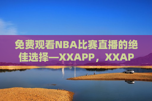 免费观看NBA比赛直播的绝佳选择—XXAPP，XXAPP，免费观看NBA比赛直播的首选，XXAPP，免费观看NBA比赛直播的首选