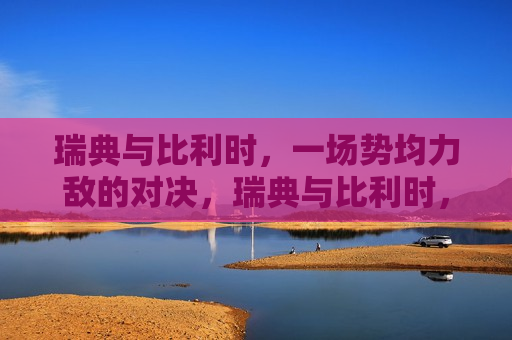 瑞典与比利时，一场势均力敌的对决，瑞典与比利时，势均力敌的对决展开，瑞典与比利时展开势均力敌的对决