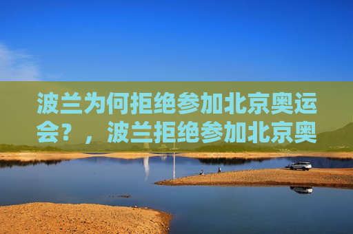 波兰为何拒绝参加北京奥运会？，波兰拒绝参加北京奥运原因解析，波兰拒绝参加北京奥运会，原因解析  第1张