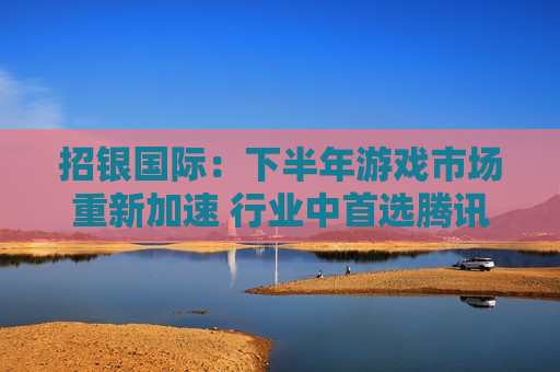 招银国际：下半年游戏市场重新加速 行业中首选腾讯控股