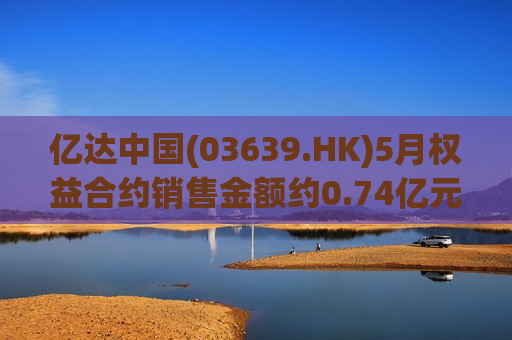 亿达中国(03639.HK)5月权益合约销售金额约0.74亿元  第1张