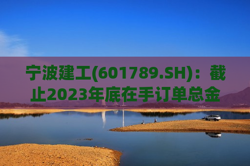 宁波建工(601789.SH)：截止2023年底在手订单总金额361.87亿