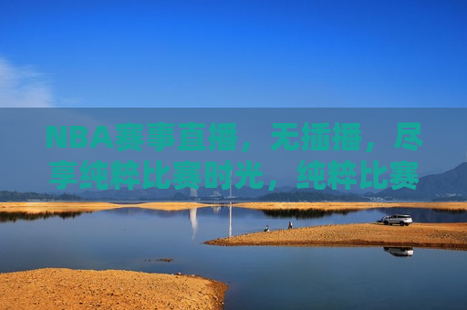 NBA赛事直播，无插播，尽享纯粹比赛时光，纯粹比赛时光，NBA赛事无插播直播，NBA赛事无插播直播，尽享纯粹比赛时光