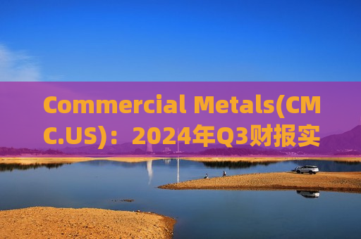 Commercial Metals(CMC.US)：2024年Q3财报实现营收20.78亿美元，前值