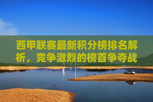 西甲联赛最新积分榜排名解析，竞争激烈的榜首争夺战，西甲联赛积分榜榜首争夺战激烈，排名解析揭秘
