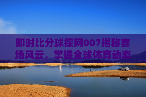 即时比分球探网007揭秘赛场风云，掌握全球体育动态，掌握全球体育动态，即时比分球探网007带您揭秘赛场风云，掌握全球体育动态，即时比分球探网带您揭秘赛场风云