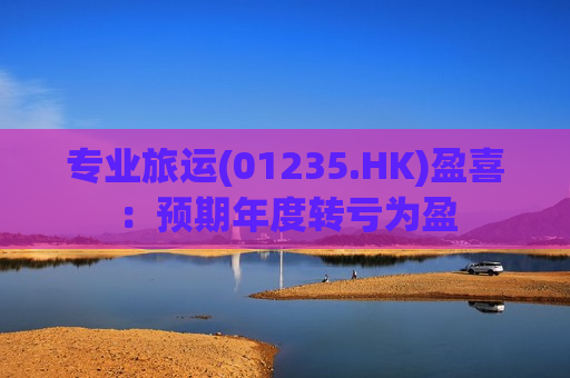专业旅运(01235.HK)盈喜：预期年度转亏为盈