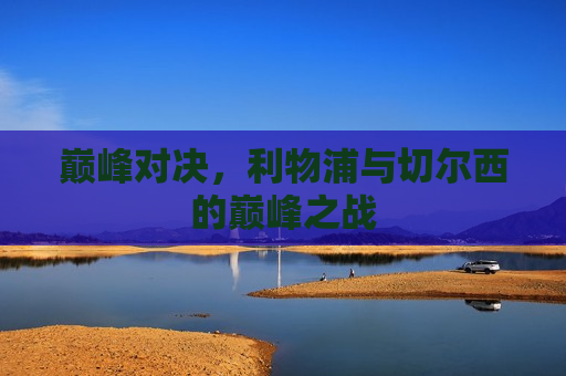 巅峰对决，利物浦与切尔西的巅峰之战