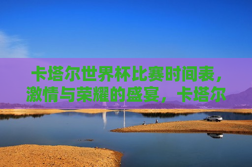 卡塔尔世界杯比赛时间表， *** 与荣耀的盛宴，卡塔尔世界杯比赛时间表，荣耀与 *** 的碰撞，卡塔尔世界杯比赛时间表，荣耀与 *** 的盛宴  第1张