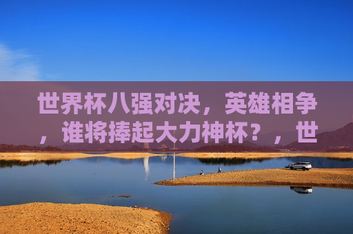 世界杯八强对决，英雄相争，谁将捧起大力神杯？，世界杯八强争霸，谁将捧起大力神杯？，世界杯八强争霸，谁将捧起大力神杯？