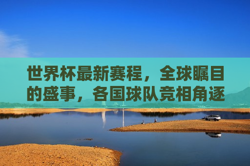 世界杯最新赛程，全球瞩目的盛事，各国球队竞相角逐，世界杯最新赛程，全球瞩目，各国球队激烈角逐，世界杯最新赛程，全球瞩目，球队激烈角逐