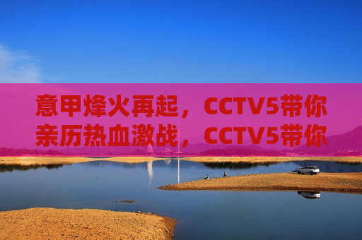意甲烽火再起，CCTV5带你亲历热血激战，CCTV5带你亲历意甲烽火热血激战，CCTV5带你亲历意甲烽火热血激战