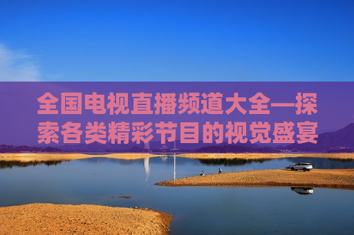 全国电视直播频道大全—探索各类精彩节目的视觉盛宴，全国电视直播频道大全，探索精彩节目盛宴，探索全国电视直播频道，精彩节目盛宴的视觉之旅