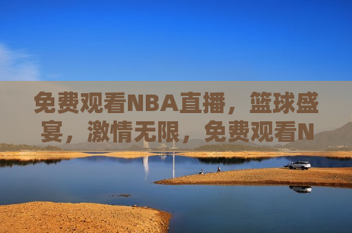 免费观看NBA直播，篮球盛宴， *** 无限，免费观看NBA直播，篮球盛宴，畅享 *** 时刻，免费观看NBA直播，篮球盛宴，畅享 *** 无限