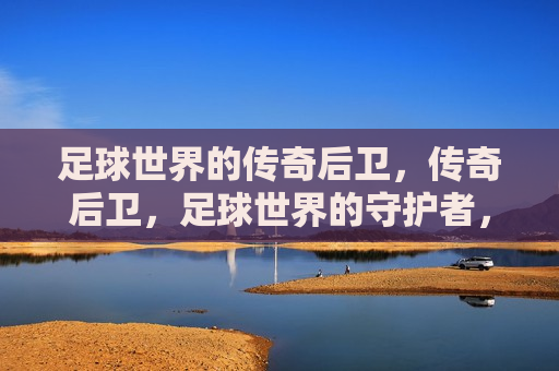 足球世界的传奇后卫，传奇后卫，足球世界的守护者，足球世界的传奇后卫，守护球场上的荣耀