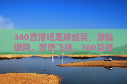 360直播吧足球盛宴， *** 燃烧，梦想飞扬，360直播吧，足球盛宴， *** 与梦想共舞，360直播吧，足球盛宴， *** 与梦想共舞