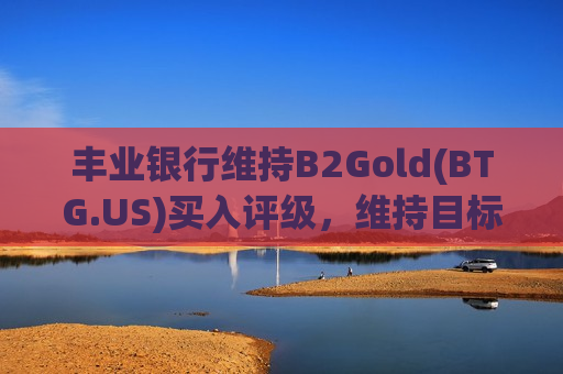 丰业银行维持B2Gold( *** G.US)买入评级，维持目标价3.65美元  第1张