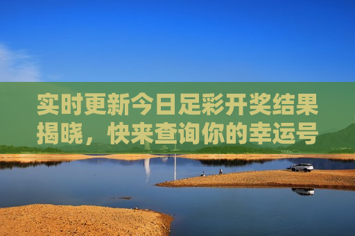 实时更新今日足彩开奖结果揭晓，快来查询你的幸运号码，今日足彩开奖结果实时更新，查询你的幸运号码，今日足彩开奖结果实时更新，查询你的幸运号码  第1张