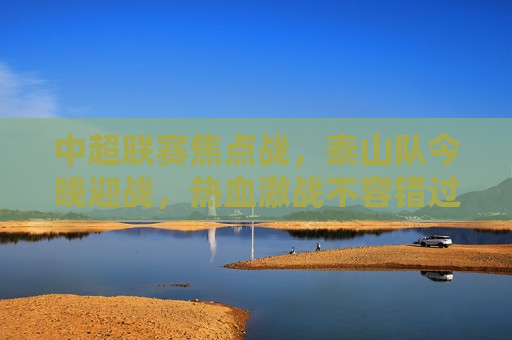 中超联赛焦点战，泰山队今晚迎战，热血激战不容错过，中超联赛焦点之战，泰山队迎战热血激战夜，中超联赛焦点之战，泰山队迎战热血激战夜