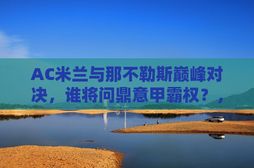 AC米兰与那不勒斯巅峰对决，谁将问鼎意甲霸权？，AC米兰与那不勒斯，意甲霸权之争谁能胜出？，AC米兰与那不勒斯，意甲霸权之争谁能胜出？  第1张