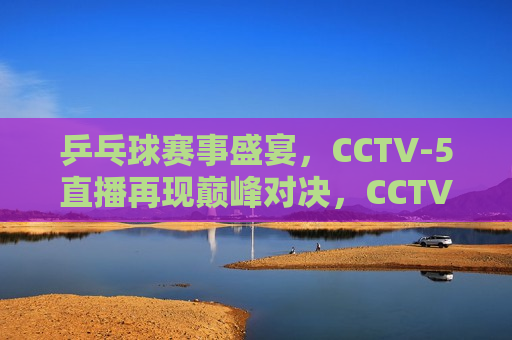 乒乓球赛事盛宴，CCTV-5直播再现巅峰对决，CCTV-5直播，乒乓球巅峰对决盛宴，CCTV-5直播，乒乓球巅峰对决盛宴