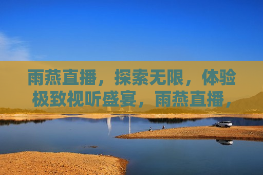 雨燕直播，探索无限，体验极致视听盛宴，雨燕直播，探索极致视听盛宴，雨燕直播，探索极致视听盛宴