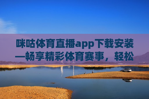 咪咕体育直播app下载安装—畅享精彩体育赛事，轻松下载安装攻略，咪咕体育直播app，轻松下载安装，畅享精彩赛事，咪咕体育直播app下载安装，畅享精彩体育赛事攻略