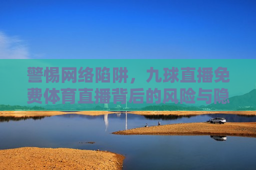 警惕 *** 陷阱，九球直播免费体育直播背后的风险与隐患，警惕九球直播背后的 *** 陷阱与风险，警惕九球直播背后的 *** 陷阱与风险