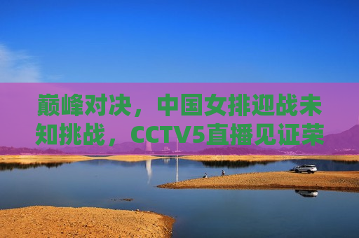巅峰对决，中国女排迎战未知挑战，CCTV5直播见证荣耀时刻，巅峰之战！中国女排迎战未知挑战，CCTV5直播荣耀见证，巅峰之战！中国女排迎战未知挑战，CCTV5直播荣耀见证  第1张