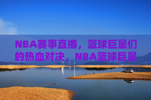 NBA赛事直播，篮球巨星们的热血对决，NBA篮球巨星热血对决，精彩赛事直播不容错过，NBA篮球巨星热血对决，精彩赛事直播不容错过！