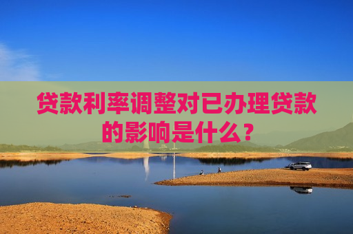 贷款利率调整对已办理贷款的影响是什么？
