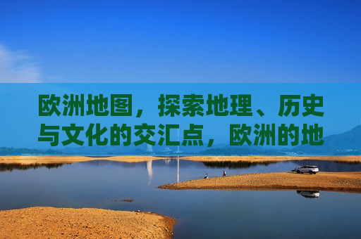 欧洲地图，探索地理、历史与文化的交汇点，欧洲的地理、历史与文化的完美交汇点，欧洲的地理、历史与文化的完美交汇点探索之旅