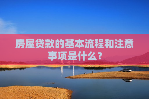 房屋贷款的基本流程和注意事项是什么？