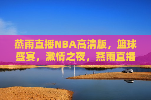 燕雨直播NBA高清版，篮球盛宴， *** 之夜，燕雨直播NBA，篮球盛宴，畅享 *** 之夜，燕雨直播NBA盛宴，畅享 *** 篮球之夜