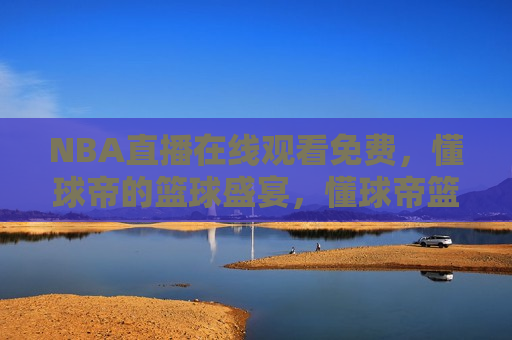 NBA直播在线观看免费，懂球帝的篮球盛宴，懂球帝篮球盛宴，免费观看NBA直播，懂球帝篮球盛宴，免费观看NBA直播