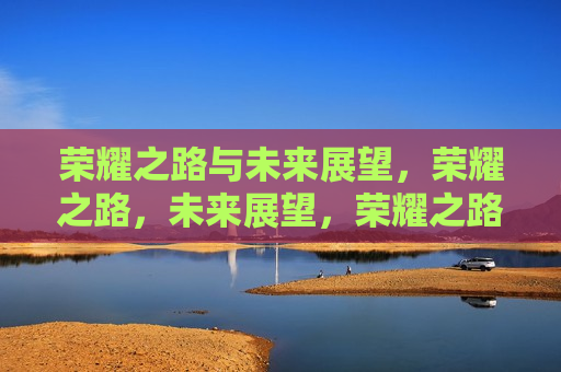 荣耀之路与未来展望，荣耀之路，未来展望，荣耀之路，回顾与展望