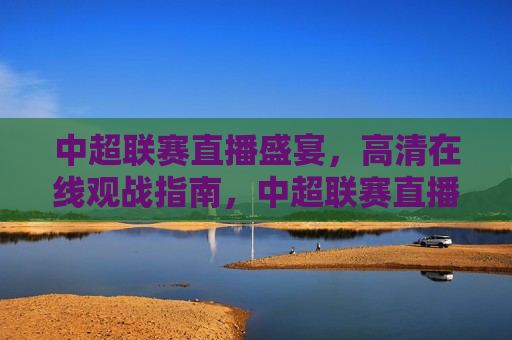 中超联赛直播盛宴， *** 观战指南，中超联赛直播盛宴， *** 观战指南来袭！  第1张