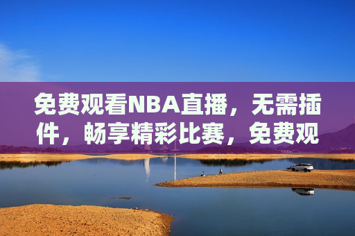免费观看NBA直播，无需插件，畅享精彩比赛，免费观看NBA直播，畅享精彩比赛，免费观看NBA直播，畅享精彩比赛盛宴