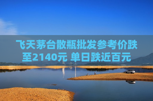 飞天茅台散瓶批发参考价跌至2140元 单日跌近百元