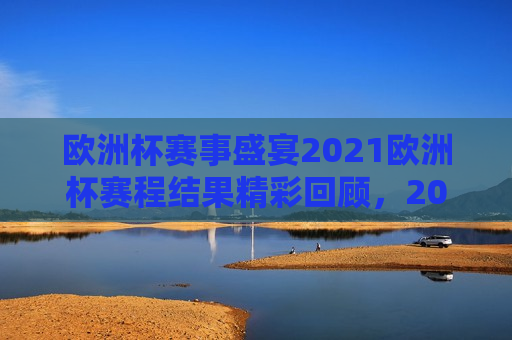 欧洲杯赛事盛宴2021欧洲杯赛程结果精彩回顾，2021欧洲杯赛事盛宴，精彩回顾与赛程结果，2021欧洲杯赛事盛宴，精彩回顾与赛程结果