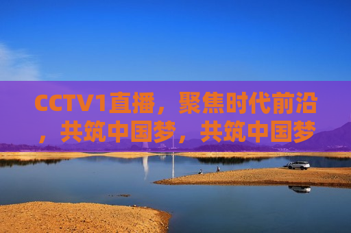 CCTV1直播，聚焦时代前沿，共筑中国梦，共筑中国梦，CCTV1直播聚焦时代前沿，CCTV1直播聚焦时代前沿，共筑中国梦
