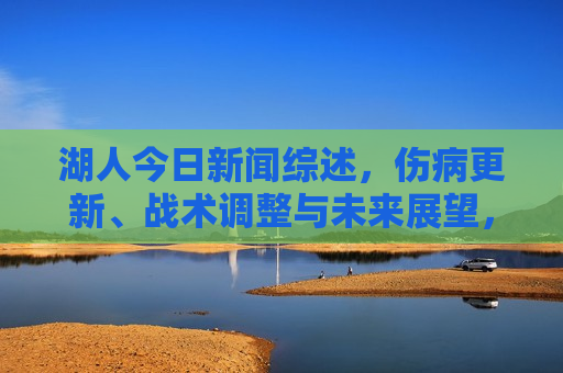 湖人今日新闻综述，伤病更新、战术调整与未来展望，湖人队最新动态，伤病更新、战术调整与未来展望，湖人队最新动态，伤病更新、战术调整与未来展望
