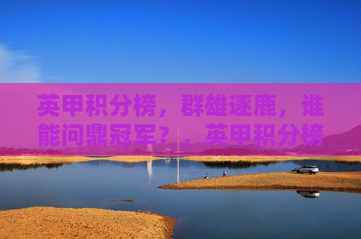 英甲积分榜，群雄逐鹿，谁能问鼎冠军？，英甲积分榜激战正酣，冠军归属引发热议，英甲积分榜争霸战，冠军归属引热议  第1张
