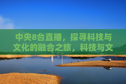 中央8台直播，探寻科技与文化的融合之旅，科技与文化的融合之旅，中央8台直播探寻新篇章，中央8台直播探寻科技与文化的融合之旅新篇章