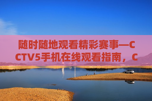 随时随地观看精彩赛事—CCTV5手机在线观看指南，CCTV5手机在线观看，随时随地观看精彩赛事指南，随时随地观看精彩赛事，CCTV5手机在线观看新指南